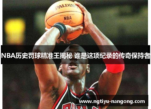 NBA历史罚球精准王揭秘 谁是这项纪录的传奇保持者