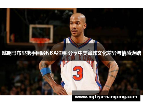 姚明马布里携手回顾NBA往事 分享中美篮球文化差异与情感连结