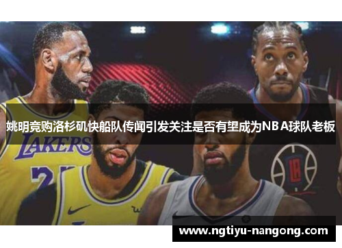 姚明竞购洛杉矶快船队传闻引发关注是否有望成为NBA球队老板