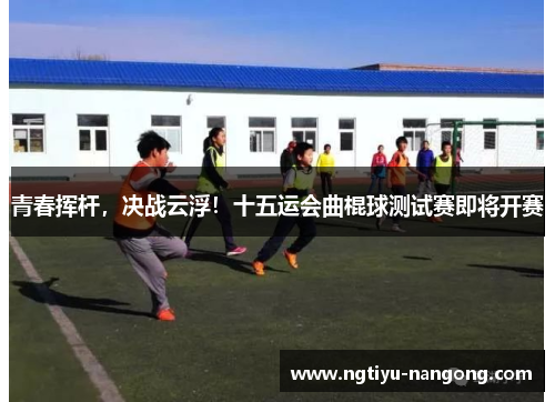 青春挥杆，决战云浮！十五运会曲棍球测试赛即将开赛