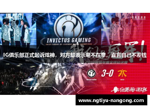 IG俱乐部正式起诉炫神，对方却表示毫不在意，直言自己不差钱